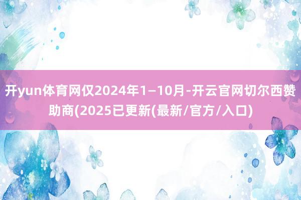 开yun体育网仅2024年1—10月-开云官网切尔西赞助商(2025已更新(最新/官方/入口)