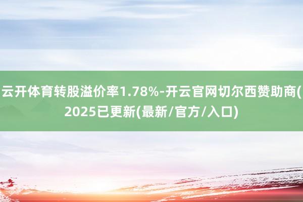 云开体育转股溢价率1.78%-开云官网切尔西赞助商(2025已更新(最新/官方/入口)