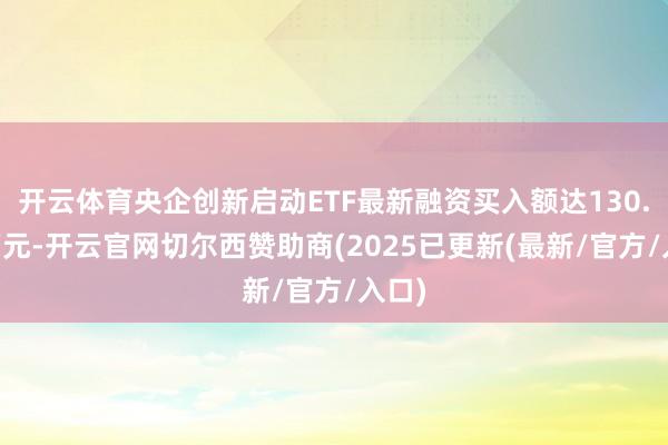 开云体育央企创新启动ETF最新融资买入额达130.52万元-开云官网切尔西赞助商(2025已更新(最新/官方/入口)