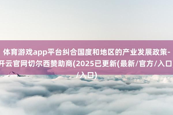 体育游戏app平台纠合国度和地区的产业发展政策-开云官网切尔西赞助商(2025已更新(最新/官方/入口)