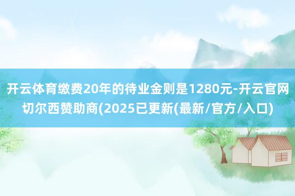 开云体育缴费20年的待业金则是1280元-开云官网切尔西赞助商(2025已更新(最新/官方/入口)