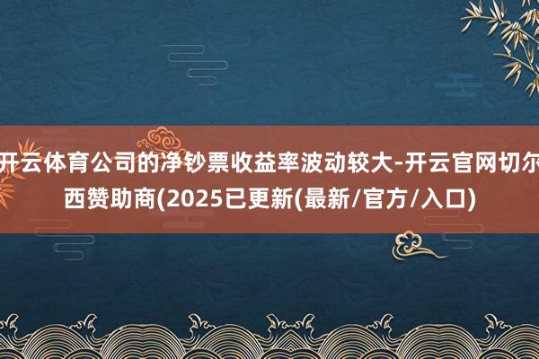 开云体育公司的净钞票收益率波动较大-开云官网切尔西赞助商(2025已更新(最新/官方/入口)