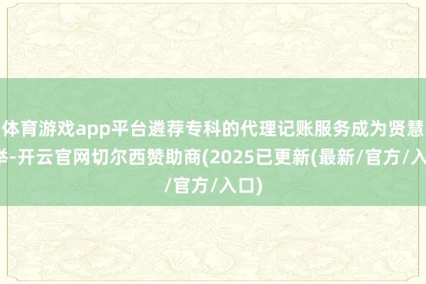 体育游戏app平台遴荐专科的代理记账服务成为贤慧之举-开云官网切尔西赞助商(2025已更新(最新/官方/入口)