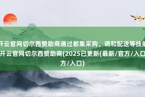 开云官网切尔西赞助商通过都集采购、调和配送等技能-开云官网切尔西赞助商(2025已更新(最新/官方/入口)