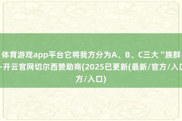 体育游戏app平台它将我方分为A、B、C三大“族群”-开云官网切尔西赞助商(2025已更新(最新/官方/入口)