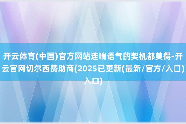 开云体育(中国)官方网站连喘语气的契机都莫得-开云官网切尔西赞助商(2025已更新(最新/官方/入口)