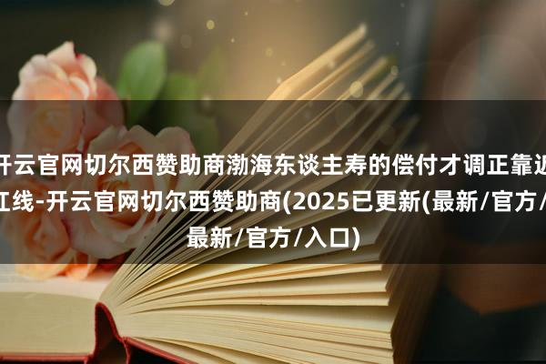 开云官网切尔西赞助商渤海东谈主寿的偿付才调正靠近监管红线-开云官网切尔西赞助商(2025已更新(最新/官方/入口)