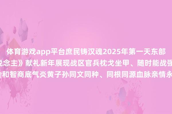 体育游戏app平台庶民铸汉魂2025年第一天东部战区发布重磅MV《中国东说念主》献礼新年展现战区官兵枕戈坐甲、随时能战强硬柔柔故国融合的决心领会和智商底气炎黄子孙同文同种、同根同源血脉亲情永邻接五千年的风和雨啊 藏了若干梦黄色的脸 玄色的眼 不变是笑貌八沉山川河岳 像是一首歌不论你来自何方 将行止那边&nbsp;&nbsp;&nbsp;&zwj;相似的泪 相似的痛还是的灾难咱们留在心中相似的血 相似的种将来还有梦咱们沿途开采&nbsp;&nbsp;&zwj;手牵入部属手不分你我 抬头上前走让寰球知说念咱们皆是中国东说念主手牵入部属手不分你我 抬头上前走让寰球知说念咱们皆是中国东说念主&nbsp;&nbsp;两岸本族一家亲谁也无法堵截咱们的血脉亲情谁也不成违犯故国融合的历史大势&nbsp;    -开云官网切尔西赞助商(2025已更新(最新/官方/入口)