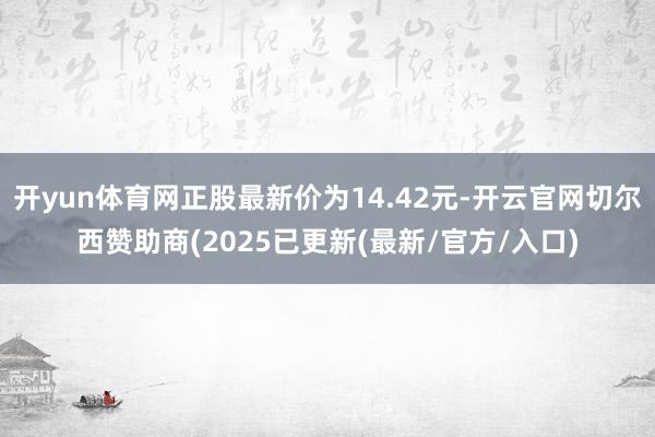 开yun体育网正股最新价为14.42元-开云官网切尔西赞助商(2025已更新(最新/官方/入口)