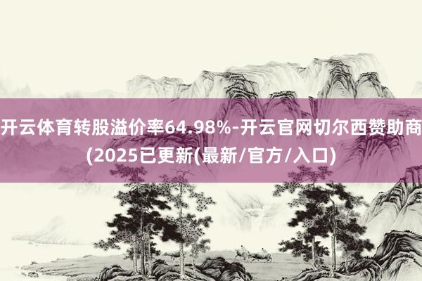 开云体育转股溢价率64.98%-开云官网切尔西赞助商(2025已更新(最新/官方/入口)