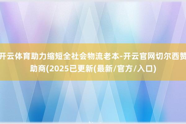 开云体育助力缩短全社会物流老本-开云官网切尔西赞助商(2025已更新(最新/官方/入口)