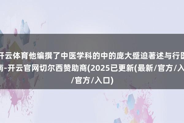 开云体育他编撰了中医学科的中的庞大蹙迫著述与行医指南-开云官网切尔西赞助商(2025已更新(最新/官方/入口)