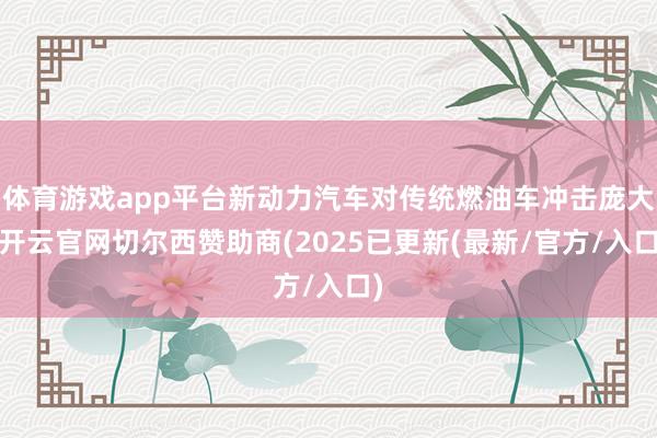 体育游戏app平台新动力汽车对传统燃油车冲击庞大-开云官网切尔西赞助商(2025已更新(最新/官方/入口)