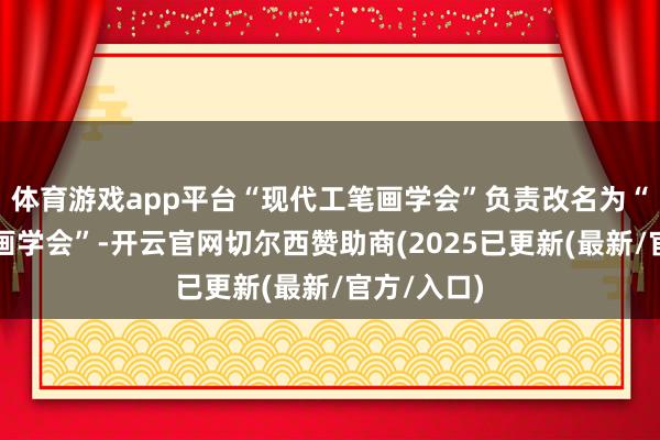 体育游戏app平台“现代工笔画学会”负责改名为“中国工笔画学会”-开云官网切尔西赞助商(2025已更新(最新/官方/入口)
