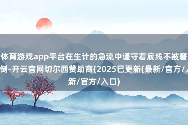体育游戏app平台在生计的急流中谨守着底线不被窘境打倒-开云官网切尔西赞助商(2025已更新(最新/官方/入口)