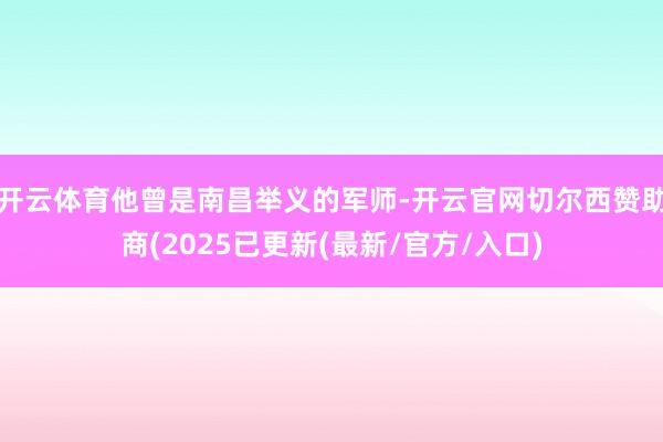 开云体育他曾是南昌举义的军师-开云官网切尔西赞助商(2025已更新(最新/官方/入口)