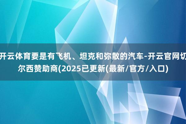 开云体育要是有飞机、坦克和弥散的汽车-开云官网切尔西赞助商(2025已更新(最新/官方/入口)