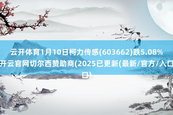 云开体育1月10日柯力传感(603662)跌5.08%-开云官网切尔西赞助商(2025已更新(最新/官方/入口)