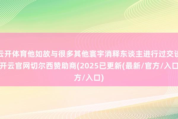 云开体育他如故与很多其他寰宇消释东谈主进行过交谈-开云官网切尔西赞助商(2025已更新(最新/官方/入口)