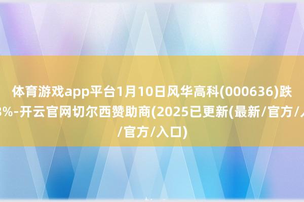 体育游戏app平台1月10日风华高科(000636)跌6.58%-开云官网切尔西赞助商(2025已更新(最新/官方/入口)