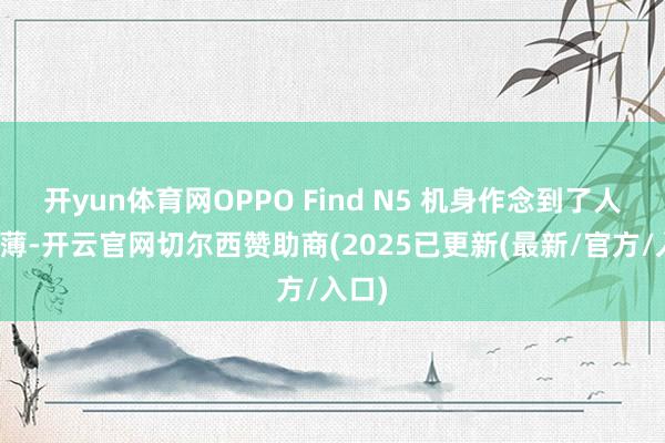 开yun体育网OPPO Find N5 机身作念到了人人最薄-开云官网切尔西赞助商(2025已更新(最新/官方/入口)