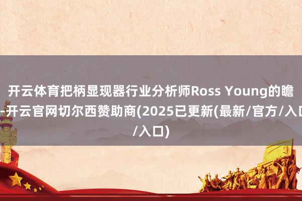开云体育把柄显现器行业分析师Ross Young的瞻望-开云官网切尔西赞助商(2025已更新(最新/官方/入口)