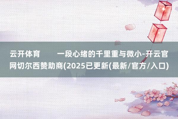 云开体育        一段心绪的千里重与微小-开云官网切尔西赞助商(2025已更新(最新/官方/入口)
