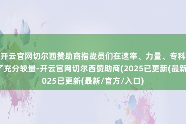 开云官网切尔西赞助商指战员们在速率、力量、专科等方面进行了充分较量-开云官网切尔西赞助商(2025已更新(最新/官方/入口)