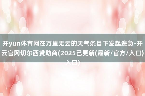 开yun体育网在万里无云的天气条目下发起遑急-开云官网切尔西赞助商(2025已更新(最新/官方/入口)
