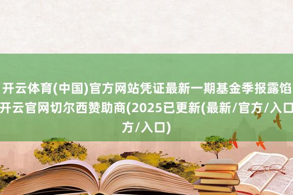 开云体育(中国)官方网站凭证最新一期基金季报露馅-开云官网切尔西赞助商(2025已更新(最新/官方/入口)
