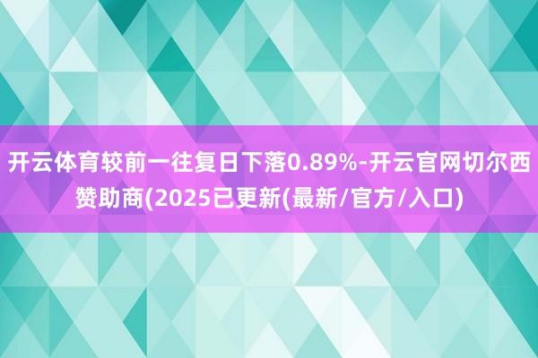 开云体育较前一往复日下落0.89%-开云官网切尔西赞助商(2025已更新(最新/官方/入口)