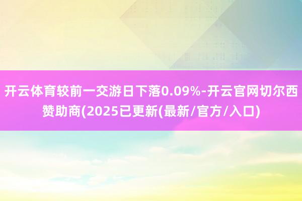 开云体育较前一交游日下落0.09%-开云官网切尔西赞助商(2025已更新(最新/官方/入口)