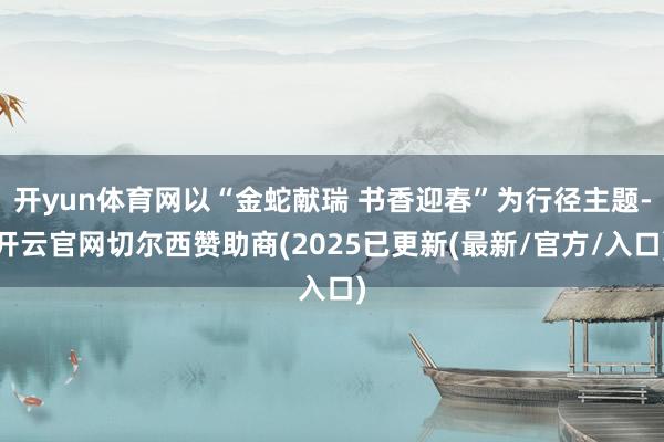 开yun体育网以“金蛇献瑞 书香迎春”为行径主题-开云官网切尔西赞助商(2025已更新(最新/官方/入口)
