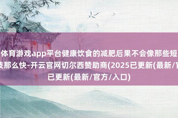 体育游戏app平台健康饮食的减肥后果不会像那些短期技能妙技那么快-开云官网切尔西赞助商(2025已更新(最新/官方/入口)