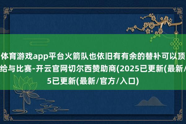 体育游戏app平台火箭队也依旧有有余的替补可以顶到位置上去给与比赛-开云官网切尔西赞助商(2025已更新(最新/官方/入口)