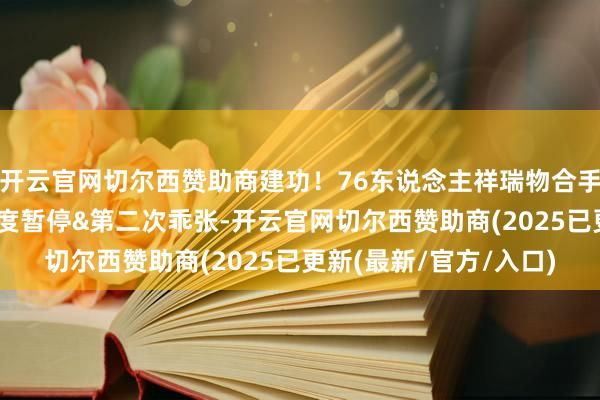 开云官网切尔西赞助商建功！76东说念主祥瑞物合手续烦躁杰罗姆发球 初度暂停&第二次乖张-开云官网切尔西赞助商(2025已更新(最新/官方/入口)