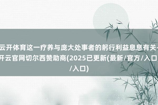 云开体育这一疗养与庞大处事者的躬行利益息息有关-开云官网切尔西赞助商(2025已更新(最新/官方/入口)