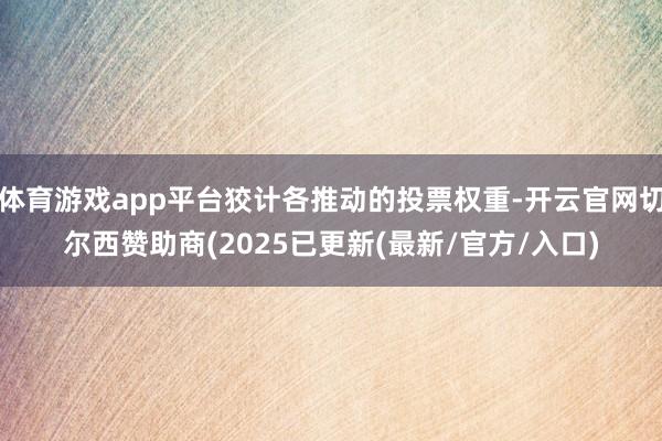 体育游戏app平台狡计各推动的投票权重-开云官网切尔西赞助商(2025已更新(最新/官方/入口)