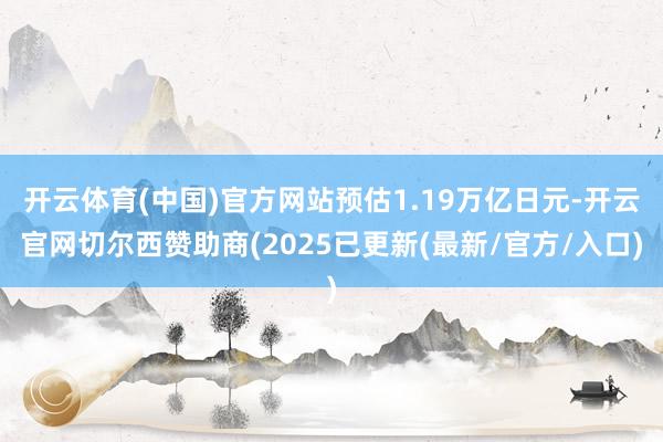 开云体育(中国)官方网站预估1.19万亿日元-开云官网切尔西赞助商(2025已更新(最新/官方/入口)