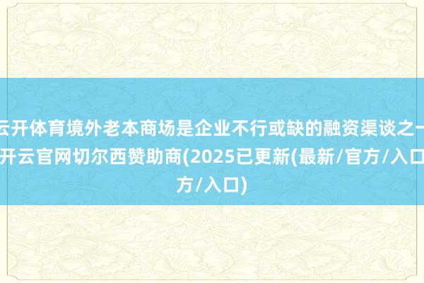 云开体育境外老本商场是企业不行或缺的融资渠谈之一-开云官网切尔西赞助商(2025已更新(最新/官方/入口)