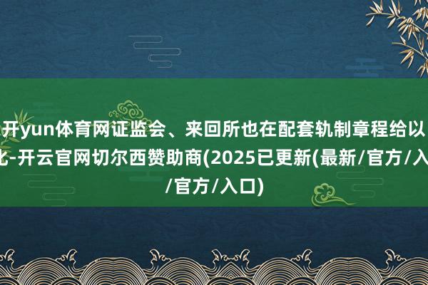 开yun体育网证监会、来回所也在配套轨制章程给以细化-开云官网切尔西赞助商(2025已更新(最新/官方/入口)