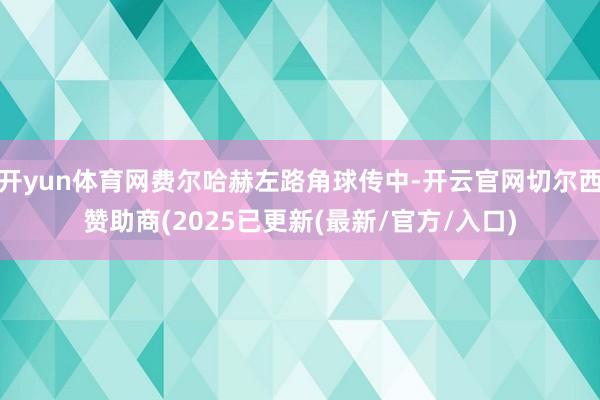 开yun体育网费尔哈赫左路角球传中-开云官网切尔西赞助商(2025已更新(最新/官方/入口)