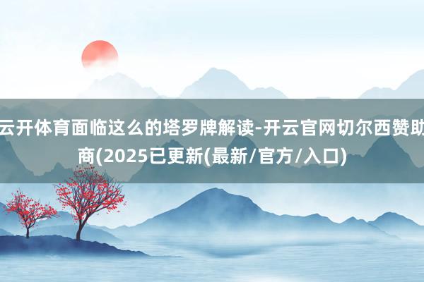 云开体育面临这么的塔罗牌解读-开云官网切尔西赞助商(2025已更新(最新/官方/入口)