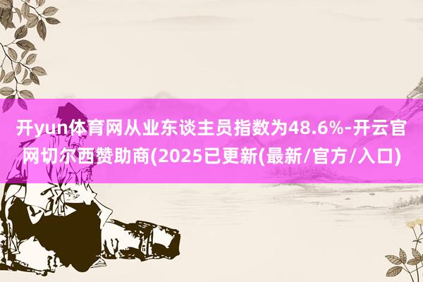 开yun体育网　　从业东谈主员指数为48.6%-开云官网切尔西赞助商(2025已更新(最新/官方/入口)