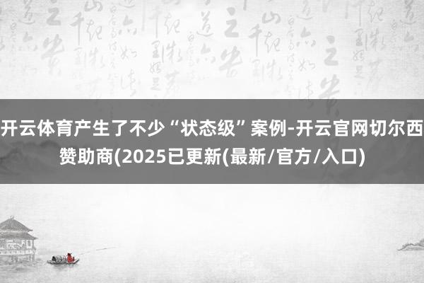 开云体育产生了不少“状态级”案例-开云官网切尔西赞助商(2025已更新(最新/官方/入口)