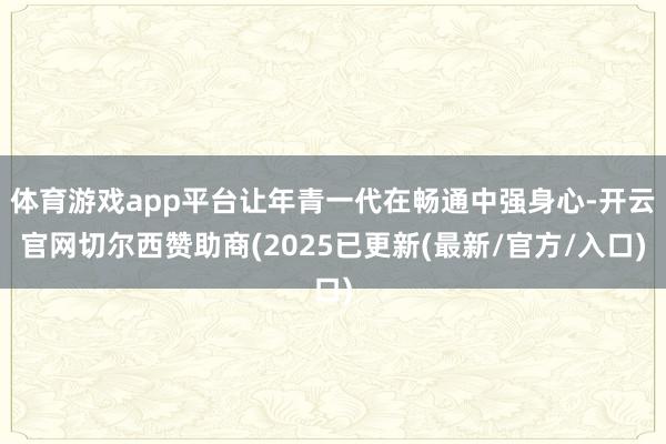 体育游戏app平台让年青一代在畅通中强身心-开云官网切尔西赞助商(2025已更新(最新/官方/入口)