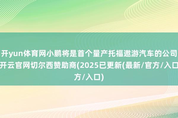 开yun体育网小鹏将是首个量产托福遨游汽车的公司-开云官网切尔西赞助商(2025已更新(最新/官方/入口)
