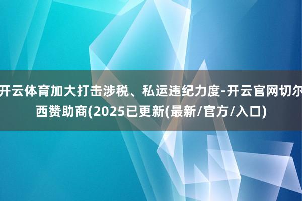 开云体育加大打击涉税、私运违纪力度-开云官网切尔西赞助商(2025已更新(最新/官方/入口)