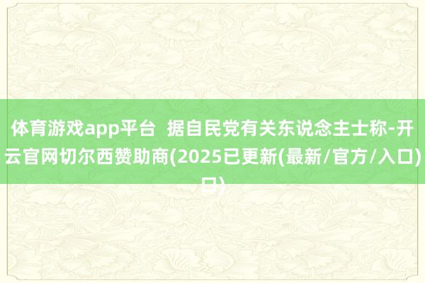 体育游戏app平台  据自民党有关东说念主士称-开云官网切尔西赞助商(2025已更新(最新/官方/入口)